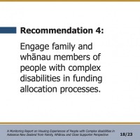 Recommendation 4:  Engage family and whānau members of people with complex disabilities in funding allocation processes.  A Monitoring Report on Housing Experiences of People with Complex disabilities in Aotearoa New Zealand from Family, Whānau and Close Supporter Perspective 18/23