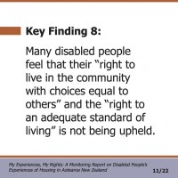 Key Finding 8:  Many disabled people feel that their “right to live in the community with choices equal to others” and the “right to an adequate standard of living” is not being upheld.  My Experiences, My Rights: A Monitoring Report on Disabled People’s Experiences of Housing in Aotearoa New Zealand 11/22