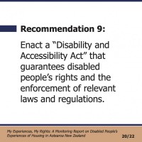Recommendation 9:  Enact a “Disability and Accessibility Act” that guarantees disabled people’s rights and the enforcement of relevant laws and regulations.  My Experiences, My Rights: A Monitoring Report on Disabled People’s Experiences of Housing in Aotearoa New Zealand 20/22
